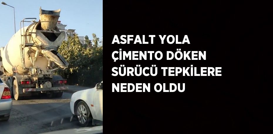 ASFALT YOLA ÇİMENTO DÖKEN SÜRÜCÜ TEPKİLERE NEDEN OLDU