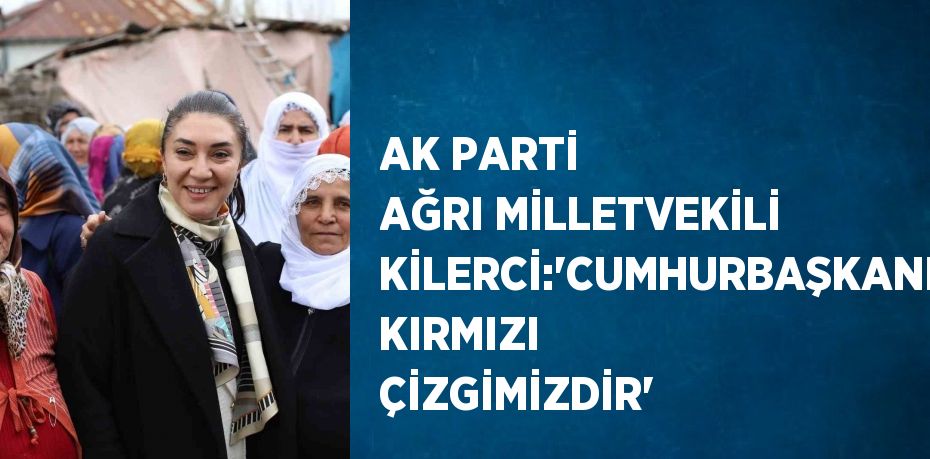 AK PARTİ AĞRI MİLLETVEKİLİ KİLERCİ:'CUMHURBAŞKANIMIZ KIRMIZI ÇİZGİMİZDİR'