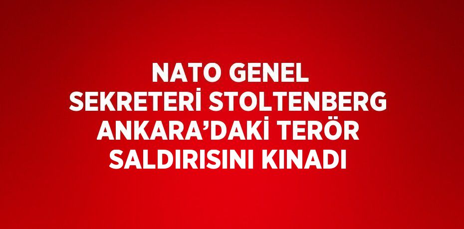 NATO GENEL SEKRETERİ STOLTENBERG ANKARA’DAKİ TERÖR SALDIRISINI KINADI