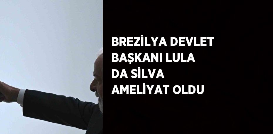 BREZİLYA DEVLET BAŞKANI LULA DA SİLVA AMELİYAT OLDU