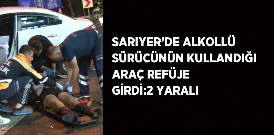 SARIYER’DE ALKOLLÜ SÜRÜCÜNÜN KULLANDIĞI ARAÇ REFÜJE GİRDİ:2 YARALI