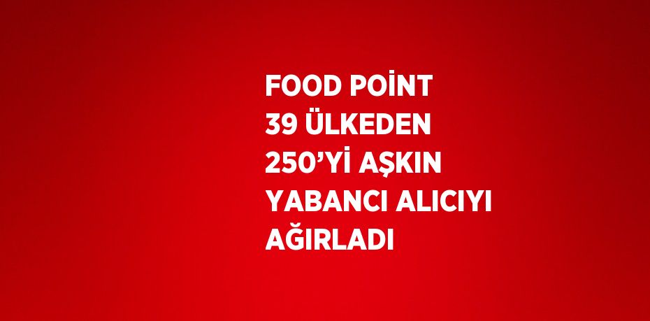 FOOD POİNT 39 ÜLKEDEN 250’Yİ AŞKIN YABANCI ALICIYI AĞIRLADI