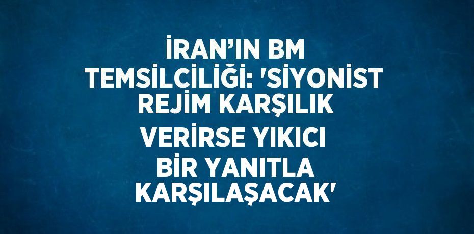 İRAN’IN BM TEMSİLCİLİĞİ: 'SİYONİST REJİM KARŞILIK VERİRSE YIKICI BİR YANITLA KARŞILAŞACAK'