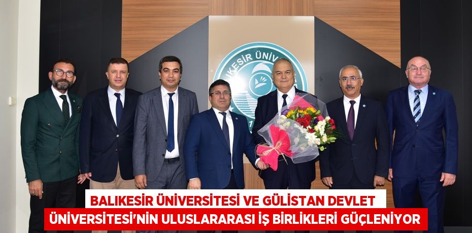 BALIKESİR ÜNİVERSİTESİ VE GÜLİSTAN DEVLET  ÜNİVERSİTESİ’NİN ULUSLARARASI İŞ BİRLİKLERİ GÜÇLENİYOR