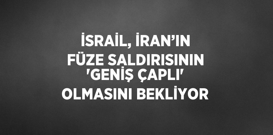 İSRAİL, İRAN’IN FÜZE SALDIRISININ 'GENİŞ ÇAPLI' OLMASINI BEKLİYOR