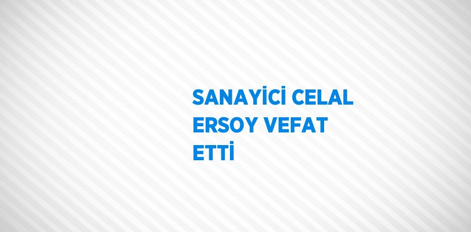 SANAYİCİ CELAL ERSOY VEFAT ETTİ