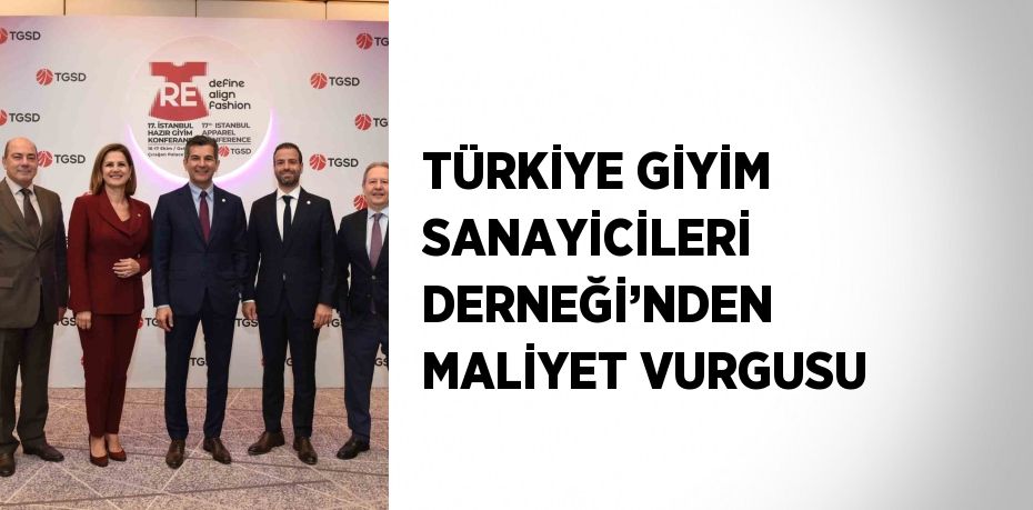 TÜRKİYE GİYİM SANAYİCİLERİ DERNEĞİ’NDEN MALİYET VURGUSU