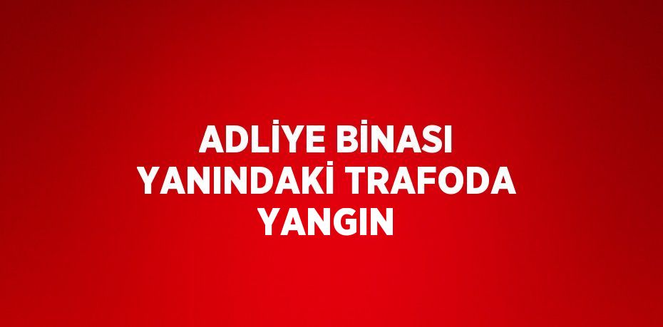 ADLİYE BİNASI YANINDAKİ TRAFODA YANGIN