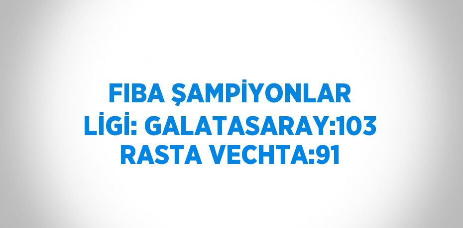 FIBA ŞAMPİYONLAR LİGİ: GALATASARAY:103 RASTA VECHTA:91