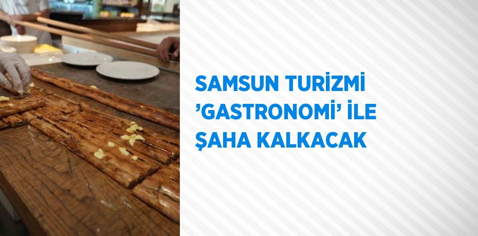 SAMSUN TURİZMİ ’GASTRONOMİ’ İLE ŞAHA KALKACAK