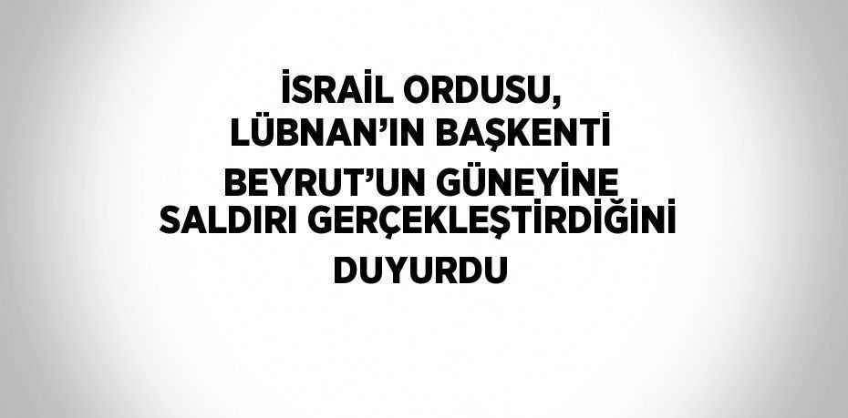 İSRAİL ORDUSU, LÜBNAN’IN BAŞKENTİ BEYRUT’UN GÜNEYİNE SALDIRI GERÇEKLEŞTİRDİĞİNİ DUYURDU