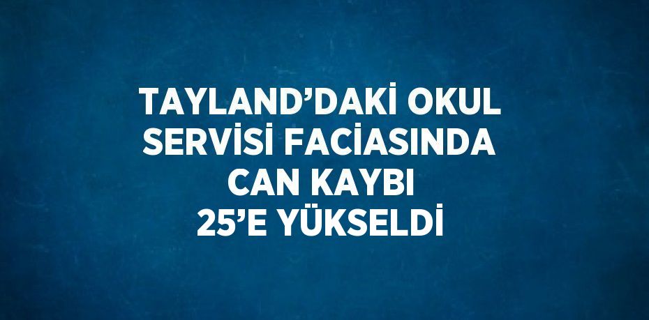 TAYLAND’DAKİ OKUL SERVİSİ FACİASINDA CAN KAYBI 25’E YÜKSELDİ