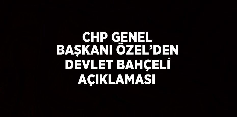 CHP GENEL BAŞKANI ÖZEL’DEN DEVLET BAHÇELİ AÇIKLAMASI