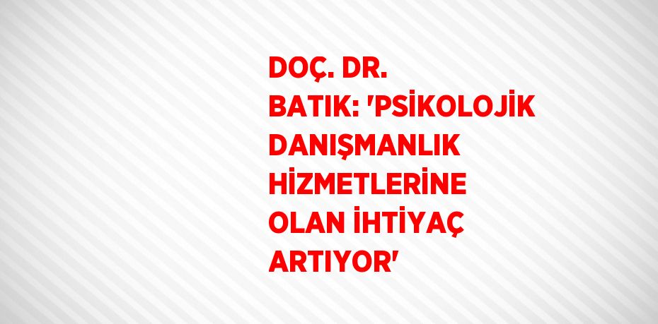 DOÇ. DR. BATIK: 'PSİKOLOJİK DANIŞMANLIK HİZMETLERİNE OLAN İHTİYAÇ ARTIYOR'