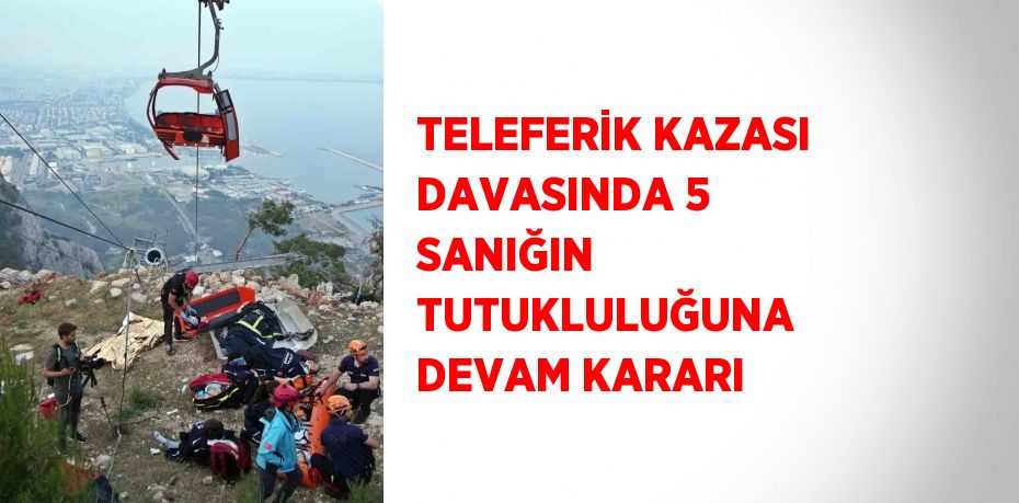 TELEFERİK KAZASI DAVASINDA 5 SANIĞIN TUTUKLULUĞUNA DEVAM KARARI