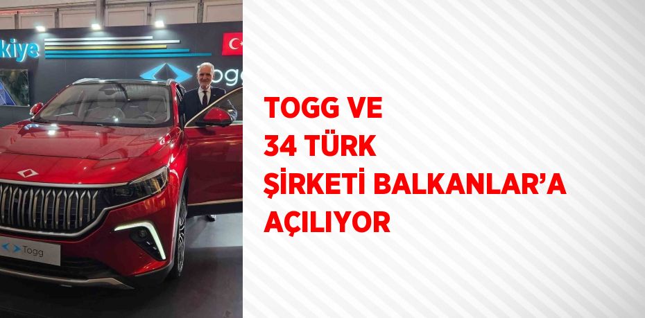 TOGG VE 34 TÜRK ŞİRKETİ BALKANLAR’A AÇILIYOR