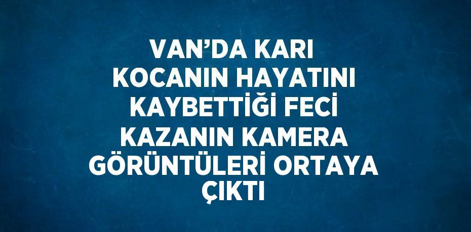 VAN’DA KARI KOCANIN HAYATINI KAYBETTİĞİ FECİ KAZANIN KAMERA GÖRÜNTÜLERİ ORTAYA ÇIKTI