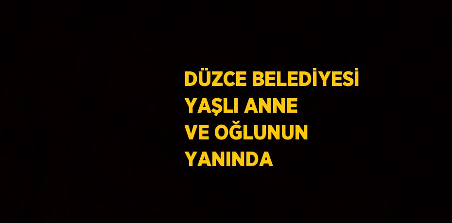 DÜZCE BELEDİYESİ YAŞLI ANNE VE OĞLUNUN YANINDA