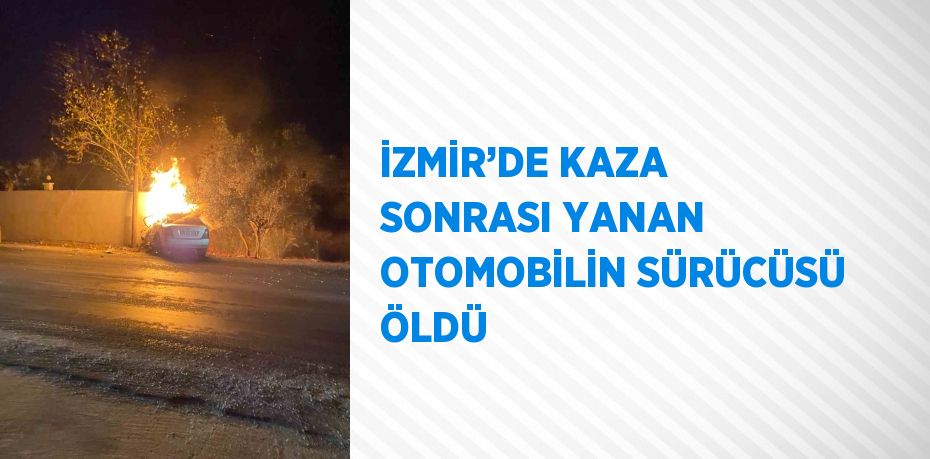 İZMİR’DE KAZA SONRASI YANAN OTOMOBİLİN SÜRÜCÜSÜ ÖLDÜ