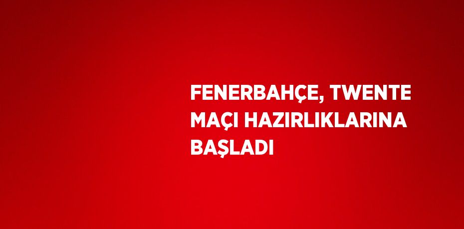 FENERBAHÇE, TWENTE MAÇI HAZIRLIKLARINA BAŞLADI