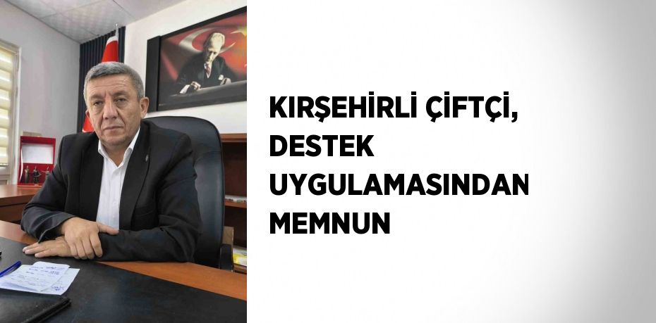 KIRŞEHİRLİ ÇİFTÇİ, DESTEK UYGULAMASINDAN MEMNUN