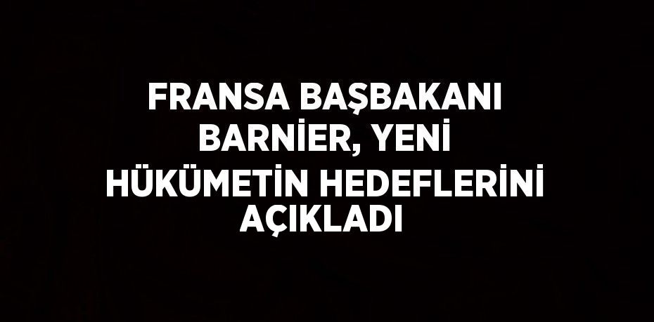 FRANSA BAŞBAKANI BARNİER, YENİ HÜKÜMETİN HEDEFLERİNİ AÇIKLADI