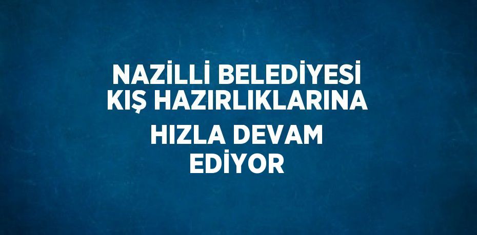 NAZİLLİ BELEDİYESİ KIŞ HAZIRLIKLARINA HIZLA DEVAM EDİYOR