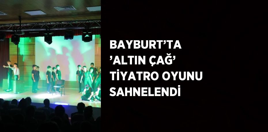 BAYBURT’TA  ’ALTIN ÇAĞ’ TİYATRO OYUNU SAHNELENDİ