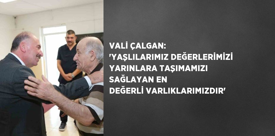 VALİ ÇALGAN: 'YAŞLILARIMIZ DEĞERLERİMİZİ YARINLARA TAŞIMAMIZI SAĞLAYAN EN DEĞERLİ VARLIKLARIMIZDIR'