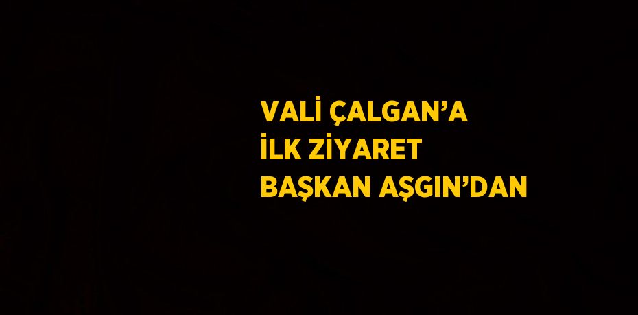 VALİ ÇALGAN’A İLK ZİYARET BAŞKAN AŞGIN’DAN