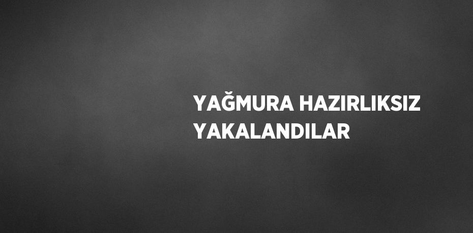 YAĞMURA HAZIRLIKSIZ YAKALANDILAR