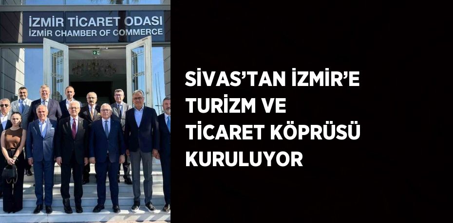 SİVAS’TAN İZMİR’E TURİZM VE TİCARET KÖPRÜSÜ KURULUYOR