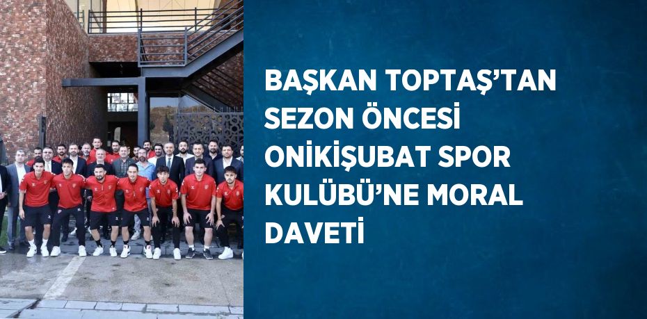 BAŞKAN TOPTAŞ’TAN SEZON ÖNCESİ ONİKİŞUBAT SPOR KULÜBÜ’NE MORAL DAVETİ