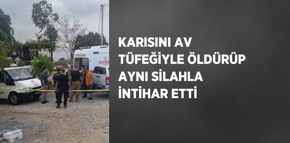 KARISINI AV TÜFEĞİYLE ÖLDÜRÜP AYNI SİLAHLA İNTİHAR ETTİ