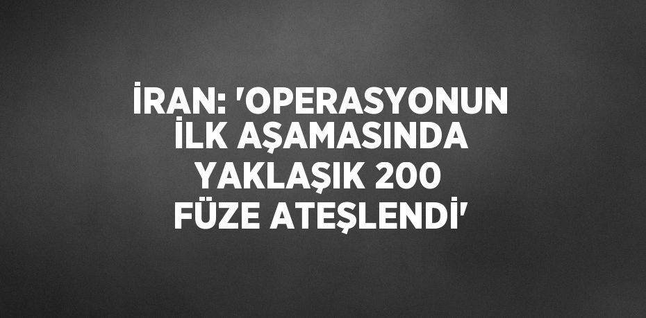 İRAN: 'OPERASYONUN İLK AŞAMASINDA YAKLAŞIK 200 FÜZE ATEŞLENDİ'