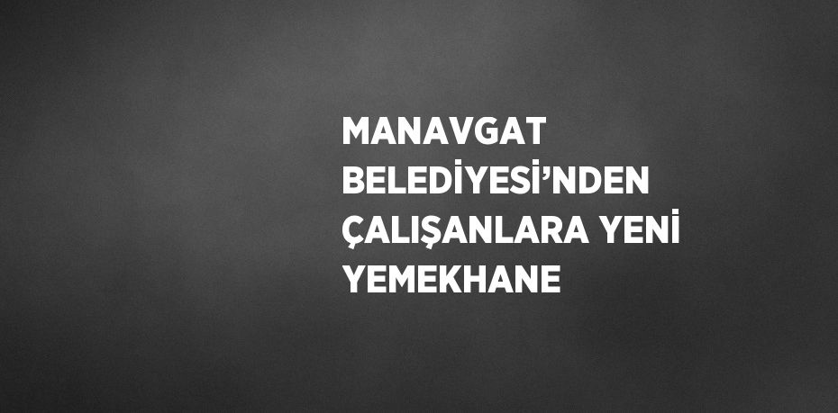 MANAVGAT BELEDİYESİ’NDEN ÇALIŞANLARA YENİ YEMEKHANE