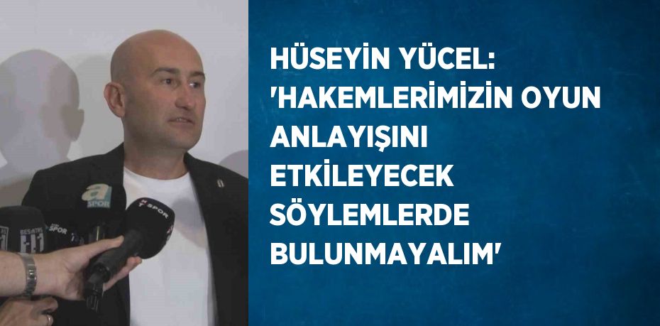 HÜSEYİN YÜCEL: 'HAKEMLERİMİZİN OYUN ANLAYIŞINI ETKİLEYECEK SÖYLEMLERDE BULUNMAYALIM'