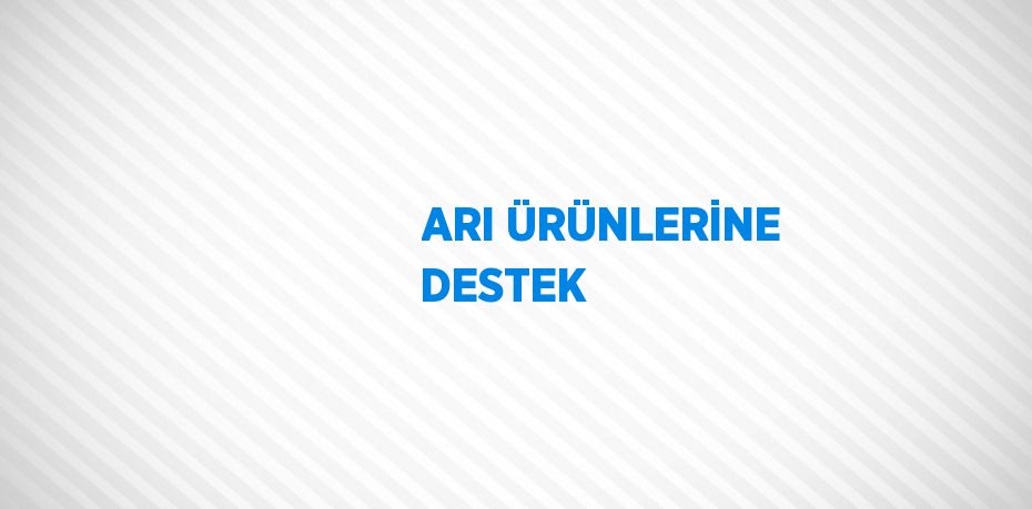 ARI ÜRÜNLERİNE DESTEK