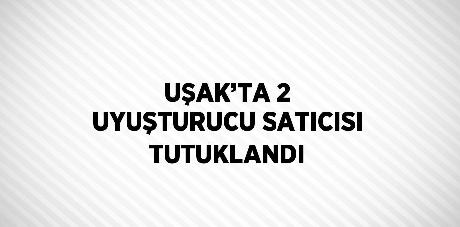 UŞAK’TA 2 UYUŞTURUCU SATICISI TUTUKLANDI