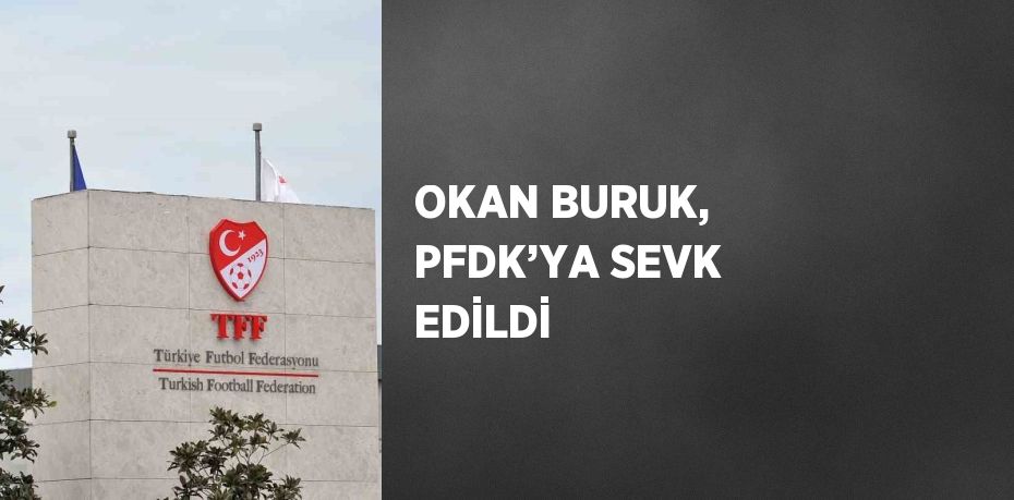 OKAN BURUK, PFDK’YA SEVK EDİLDİ