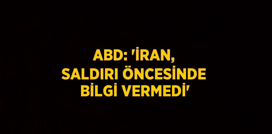 ABD: 'İRAN, SALDIRI ÖNCESİNDE BİLGİ VERMEDİ'