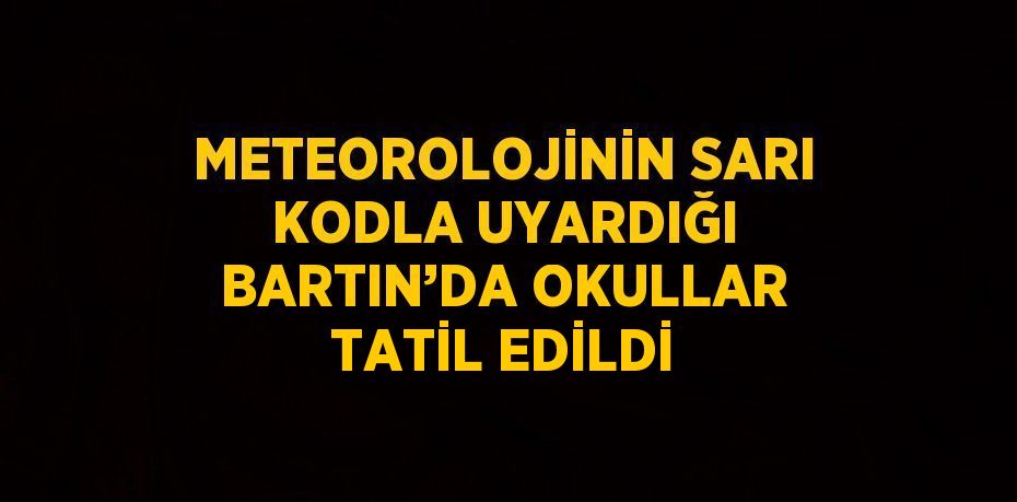 METEOROLOJİNİN SARI KODLA UYARDIĞI BARTIN’DA OKULLAR TATİL EDİLDİ