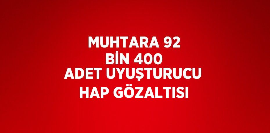 MUHTARA 92 BİN 400 ADET UYUŞTURUCU HAP GÖZALTISI