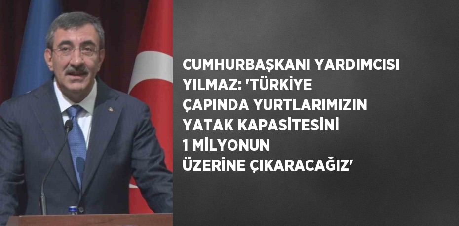 CUMHURBAŞKANI YARDIMCISI YILMAZ: 'TÜRKİYE ÇAPINDA YURTLARIMIZIN YATAK KAPASİTESİNİ 1 MİLYONUN ÜZERİNE ÇIKARACAĞIZ'