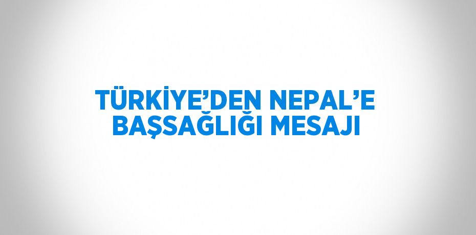 TÜRKİYE’DEN NEPAL’E BAŞSAĞLIĞI MESAJI