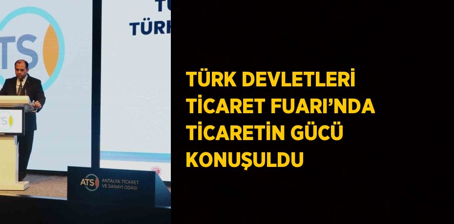 TÜRK DEVLETLERİ TİCARET FUARI’NDA TİCARETİN GÜCÜ KONUŞULDU