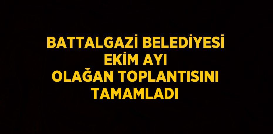 BATTALGAZİ BELEDİYESİ EKİM AYI OLAĞAN TOPLANTISINI TAMAMLADI