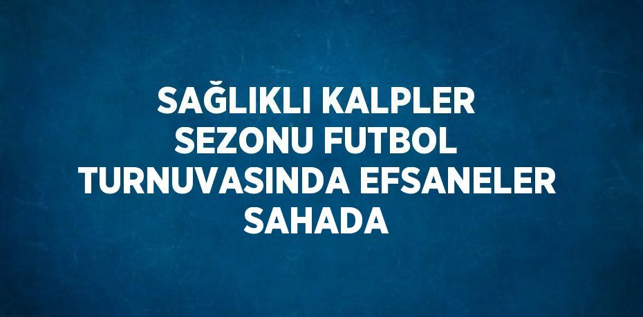 SAĞLIKLI KALPLER SEZONU FUTBOL TURNUVASINDA EFSANELER SAHADA