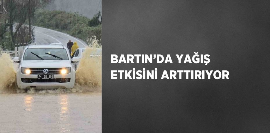 BARTIN’DA YAĞIŞ ETKİSİNİ ARTTIRIYOR