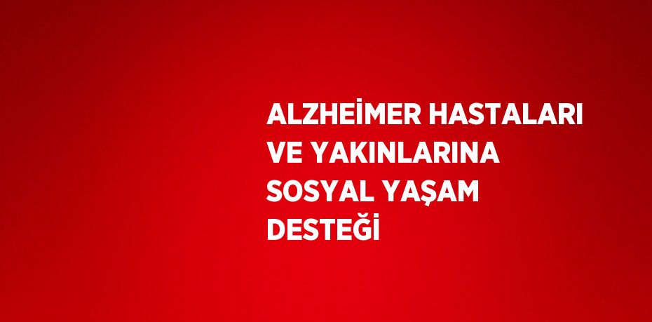 ALZHEİMER HASTALARI VE YAKINLARINA SOSYAL YAŞAM DESTEĞİ